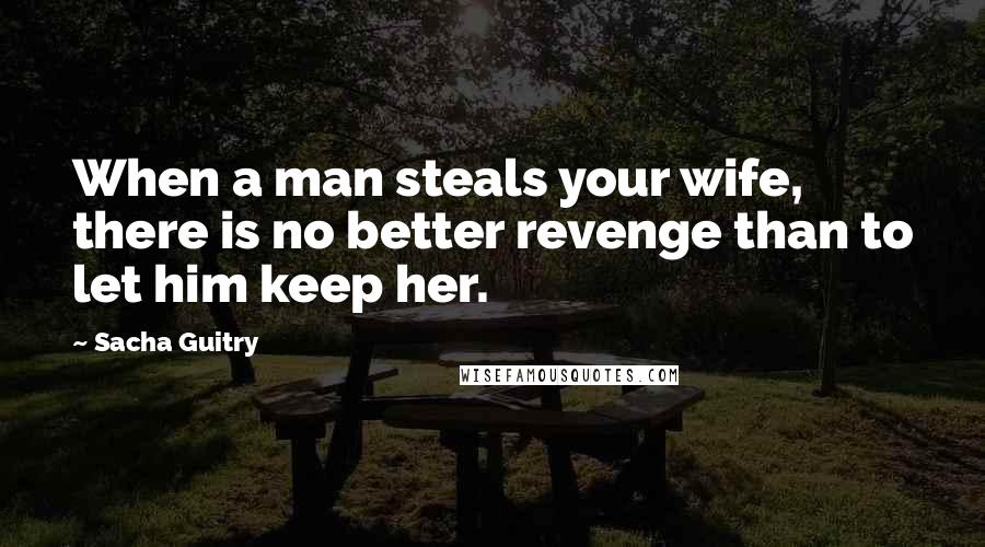 Sacha Guitry Quotes: When a man steals your wife, there is no better revenge than to let him keep her.