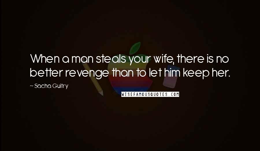 Sacha Guitry Quotes: When a man steals your wife, there is no better revenge than to let him keep her.