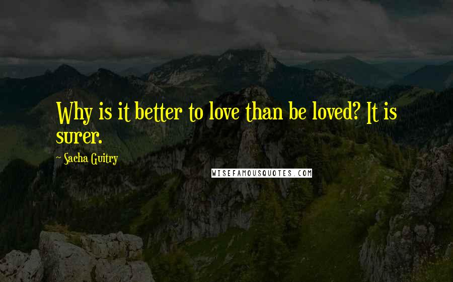 Sacha Guitry Quotes: Why is it better to love than be loved? It is surer.