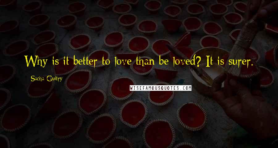 Sacha Guitry Quotes: Why is it better to love than be loved? It is surer.