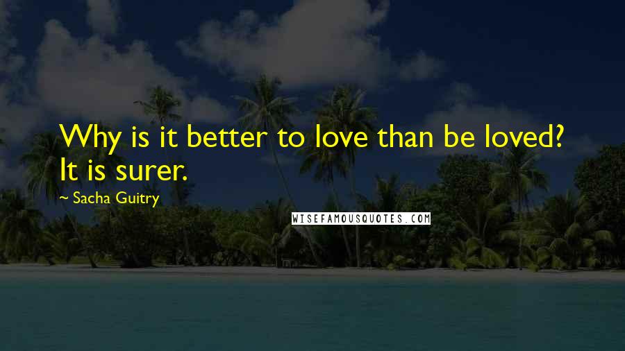 Sacha Guitry Quotes: Why is it better to love than be loved? It is surer.