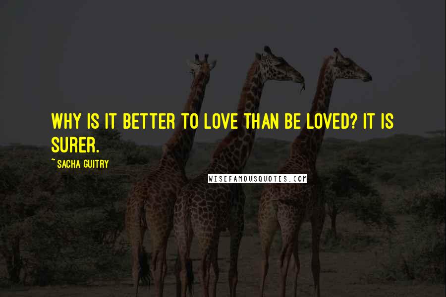 Sacha Guitry Quotes: Why is it better to love than be loved? It is surer.