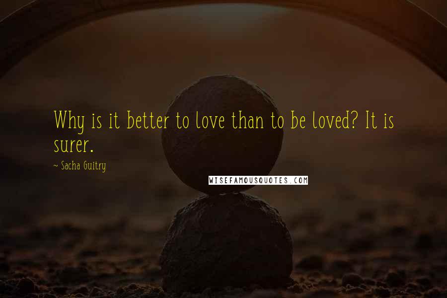 Sacha Guitry Quotes: Why is it better to love than to be loved? It is surer.