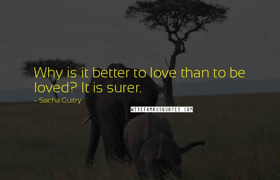 Sacha Guitry Quotes: Why is it better to love than to be loved? It is surer.