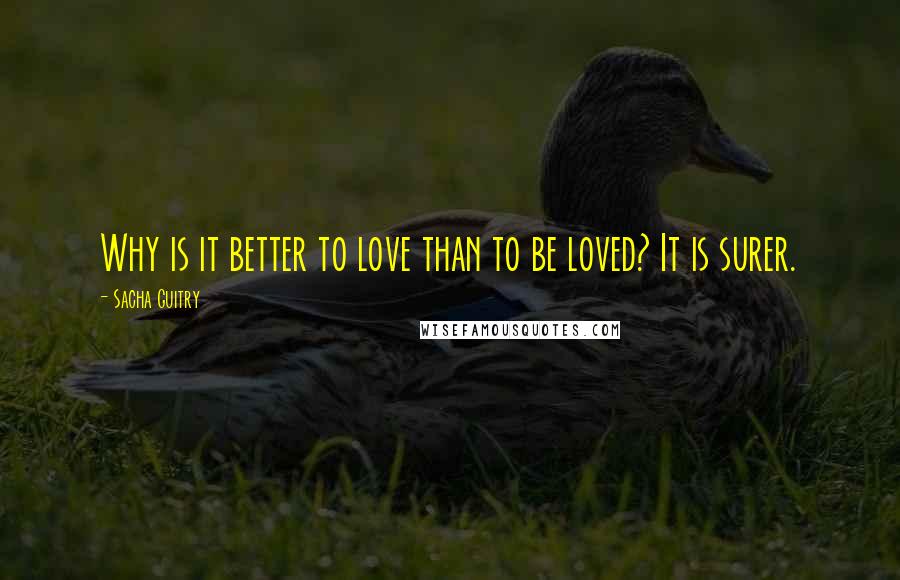 Sacha Guitry Quotes: Why is it better to love than to be loved? It is surer.