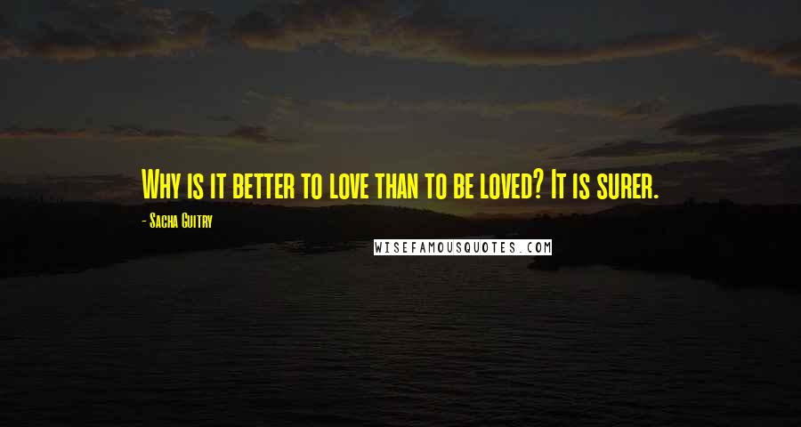 Sacha Guitry Quotes: Why is it better to love than to be loved? It is surer.