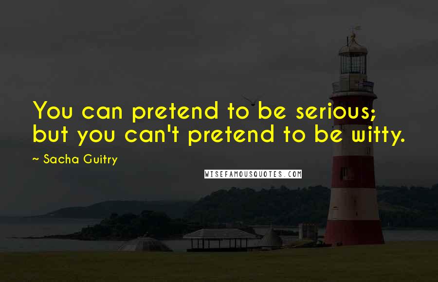 Sacha Guitry Quotes: You can pretend to be serious; but you can't pretend to be witty.