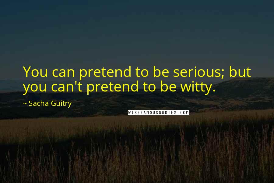 Sacha Guitry Quotes: You can pretend to be serious; but you can't pretend to be witty.