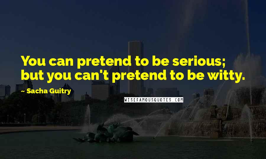Sacha Guitry Quotes: You can pretend to be serious; but you can't pretend to be witty.