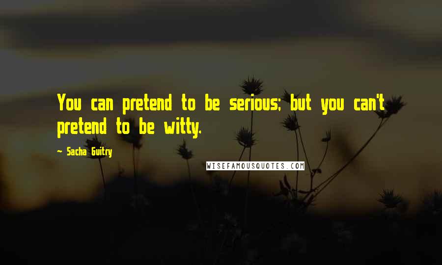 Sacha Guitry Quotes: You can pretend to be serious; but you can't pretend to be witty.