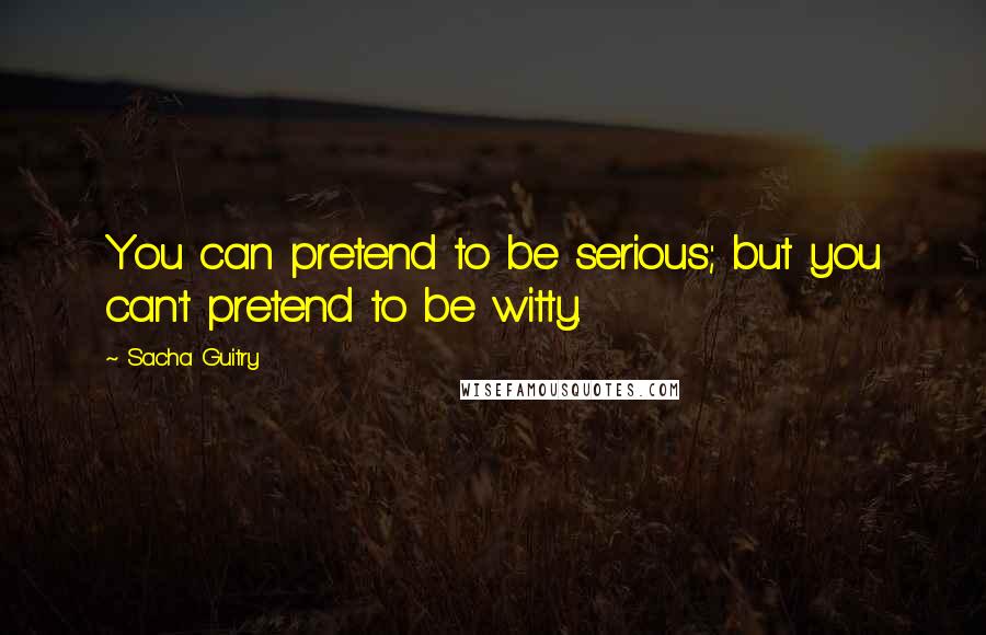 Sacha Guitry Quotes: You can pretend to be serious; but you can't pretend to be witty.