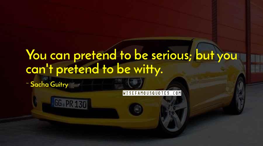 Sacha Guitry Quotes: You can pretend to be serious; but you can't pretend to be witty.