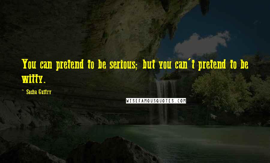 Sacha Guitry Quotes: You can pretend to be serious; but you can't pretend to be witty.