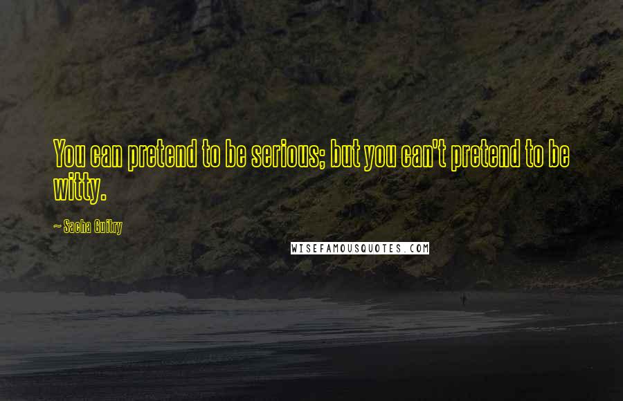 Sacha Guitry Quotes: You can pretend to be serious; but you can't pretend to be witty.