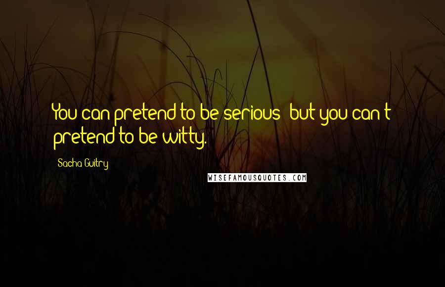 Sacha Guitry Quotes: You can pretend to be serious; but you can't pretend to be witty.