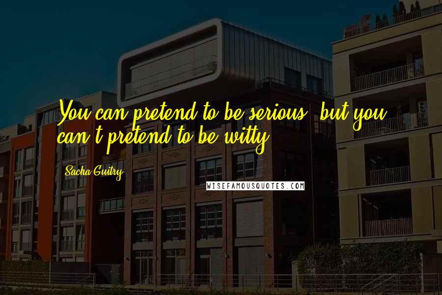 Sacha Guitry Quotes: You can pretend to be serious; but you can't pretend to be witty.