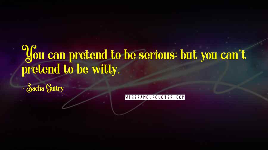 Sacha Guitry Quotes: You can pretend to be serious; but you can't pretend to be witty.