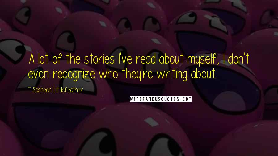 Sacheen Littlefeather Quotes: A lot of the stories I've read about myself, I don't even recognize who they're writing about.