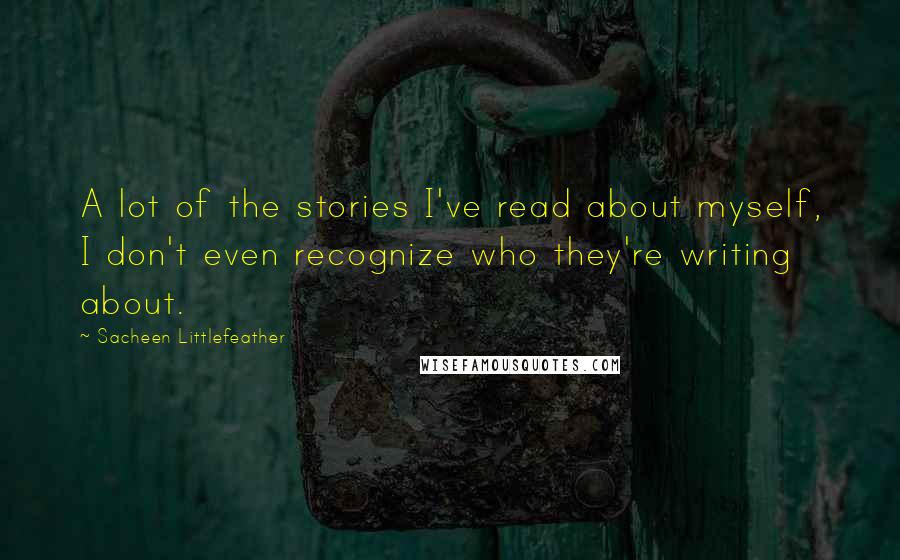 Sacheen Littlefeather Quotes: A lot of the stories I've read about myself, I don't even recognize who they're writing about.