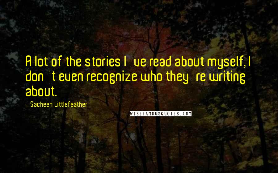 Sacheen Littlefeather Quotes: A lot of the stories I've read about myself, I don't even recognize who they're writing about.