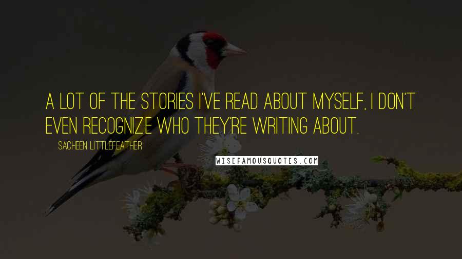 Sacheen Littlefeather Quotes: A lot of the stories I've read about myself, I don't even recognize who they're writing about.