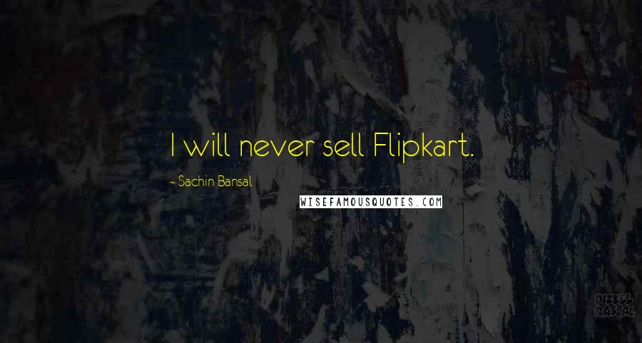 Sachin Bansal Quotes: I will never sell Flipkart.