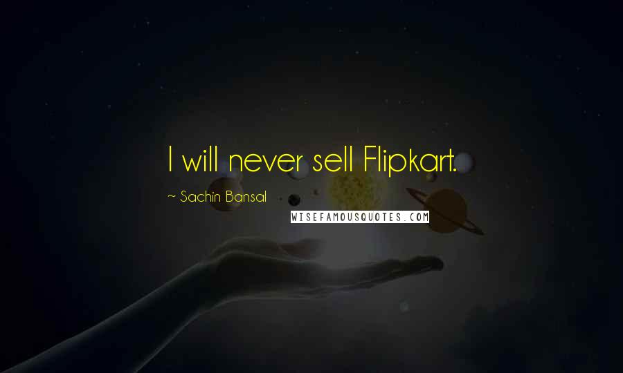 Sachin Bansal Quotes: I will never sell Flipkart.