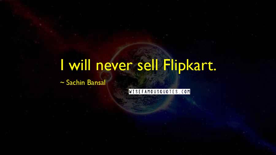 Sachin Bansal Quotes: I will never sell Flipkart.