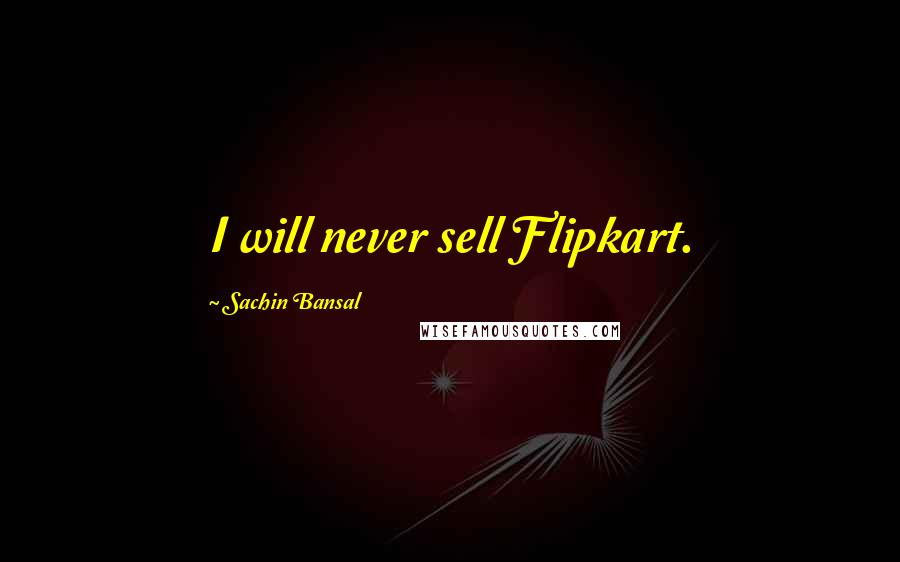 Sachin Bansal Quotes: I will never sell Flipkart.