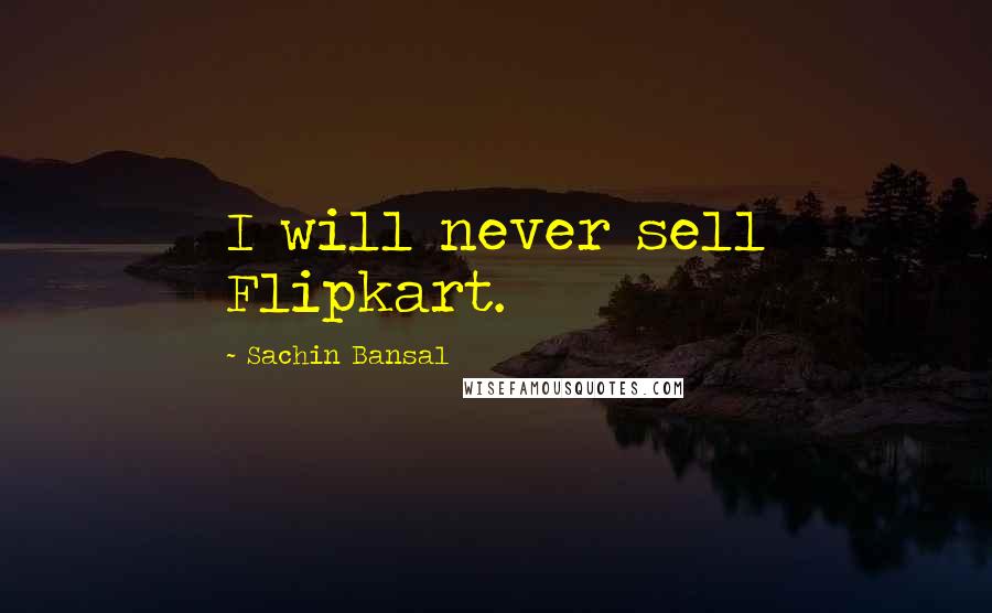 Sachin Bansal Quotes: I will never sell Flipkart.