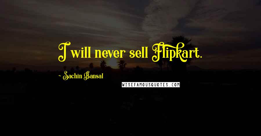 Sachin Bansal Quotes: I will never sell Flipkart.