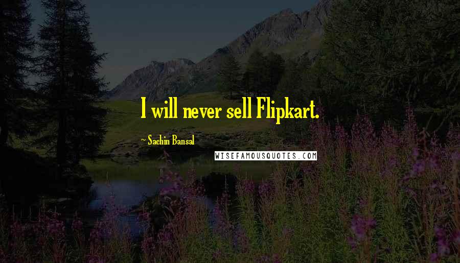 Sachin Bansal Quotes: I will never sell Flipkart.