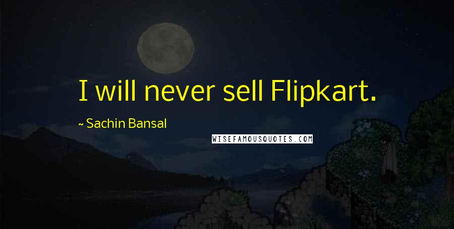 Sachin Bansal Quotes: I will never sell Flipkart.