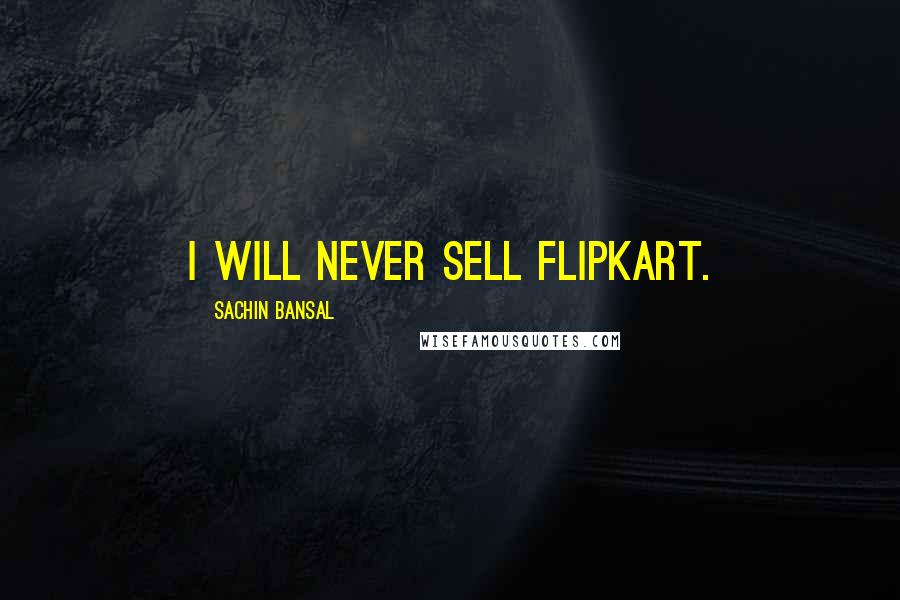 Sachin Bansal Quotes: I will never sell Flipkart.