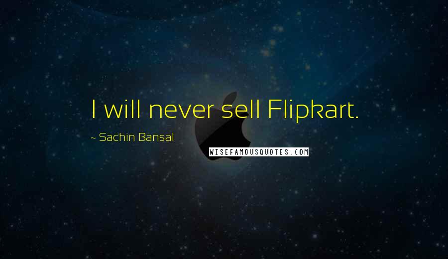 Sachin Bansal Quotes: I will never sell Flipkart.