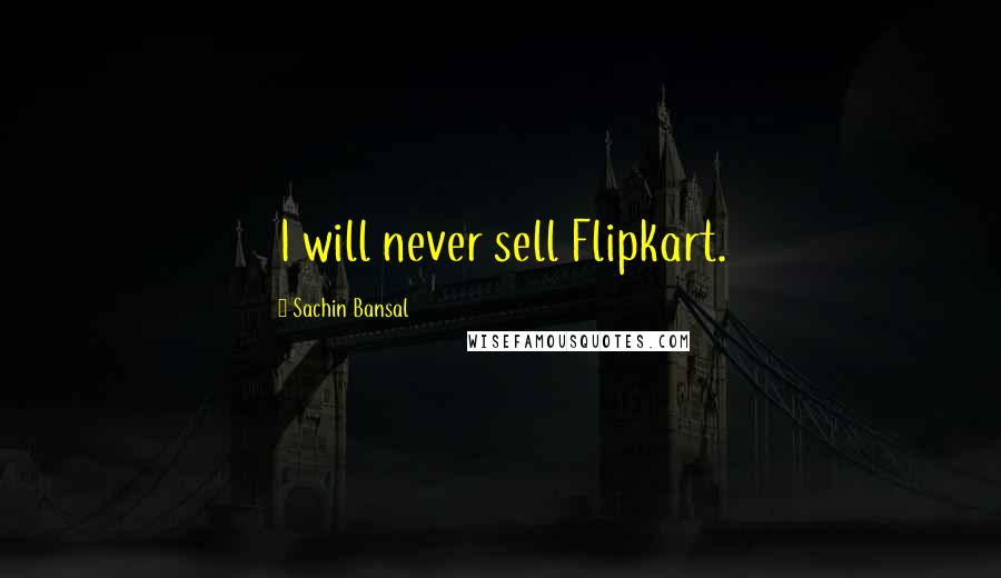 Sachin Bansal Quotes: I will never sell Flipkart.