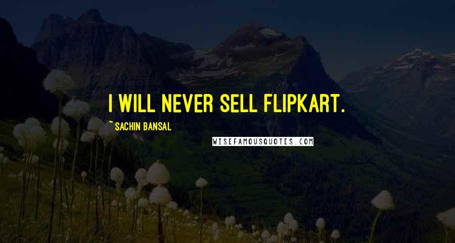 Sachin Bansal Quotes: I will never sell Flipkart.