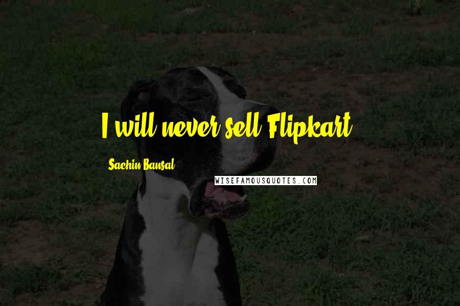 Sachin Bansal Quotes: I will never sell Flipkart.