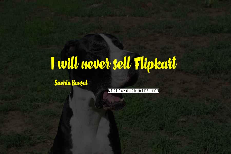 Sachin Bansal Quotes: I will never sell Flipkart.