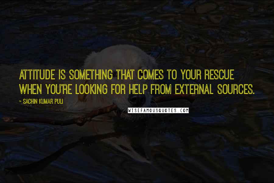 Sachin Kumar Puli Quotes: Attitude is something that comes to your rescue when you're looking for help from external sources.