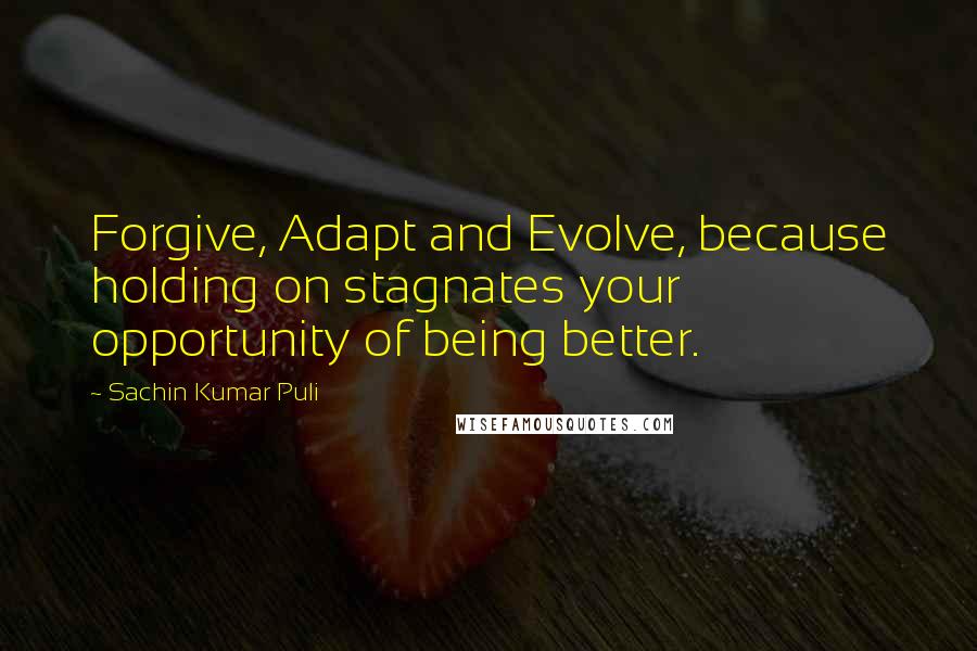 Sachin Kumar Puli Quotes: Forgive, Adapt and Evolve, because holding on stagnates your opportunity of being better.