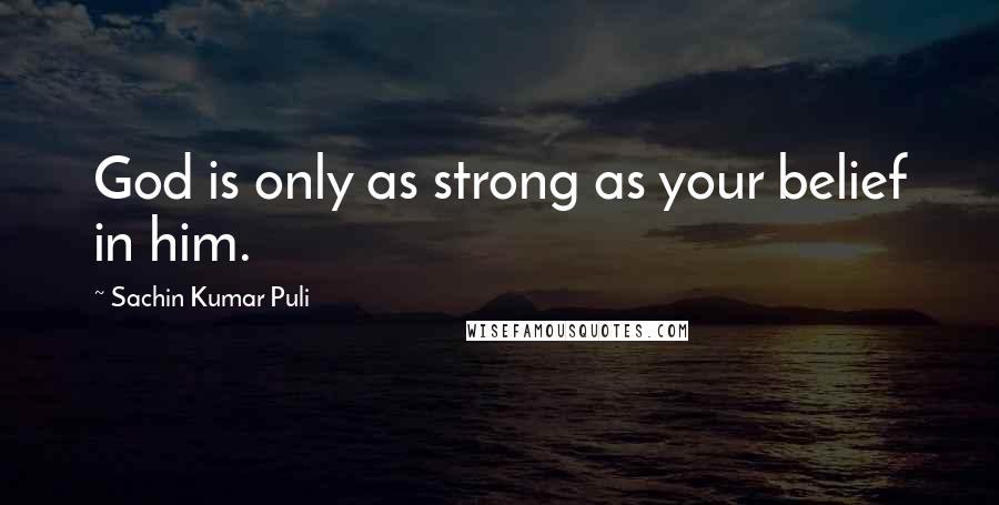 Sachin Kumar Puli Quotes: God is only as strong as your belief in him.