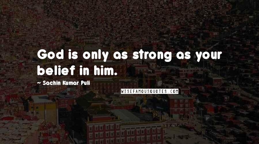 Sachin Kumar Puli Quotes: God is only as strong as your belief in him.