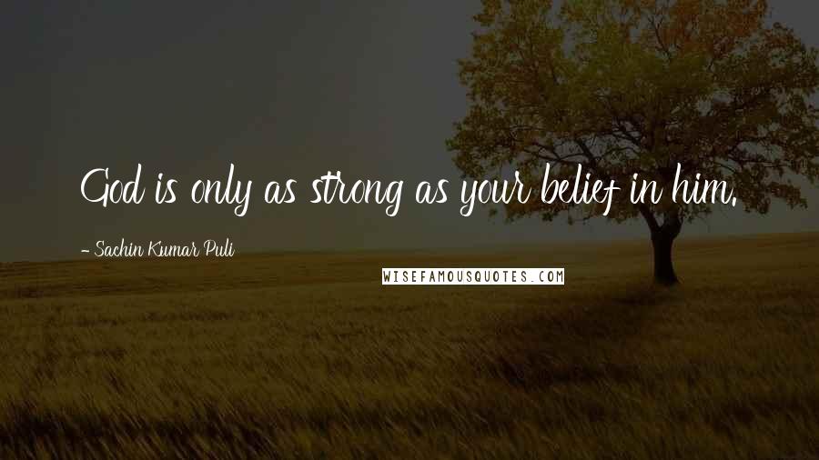 Sachin Kumar Puli Quotes: God is only as strong as your belief in him.