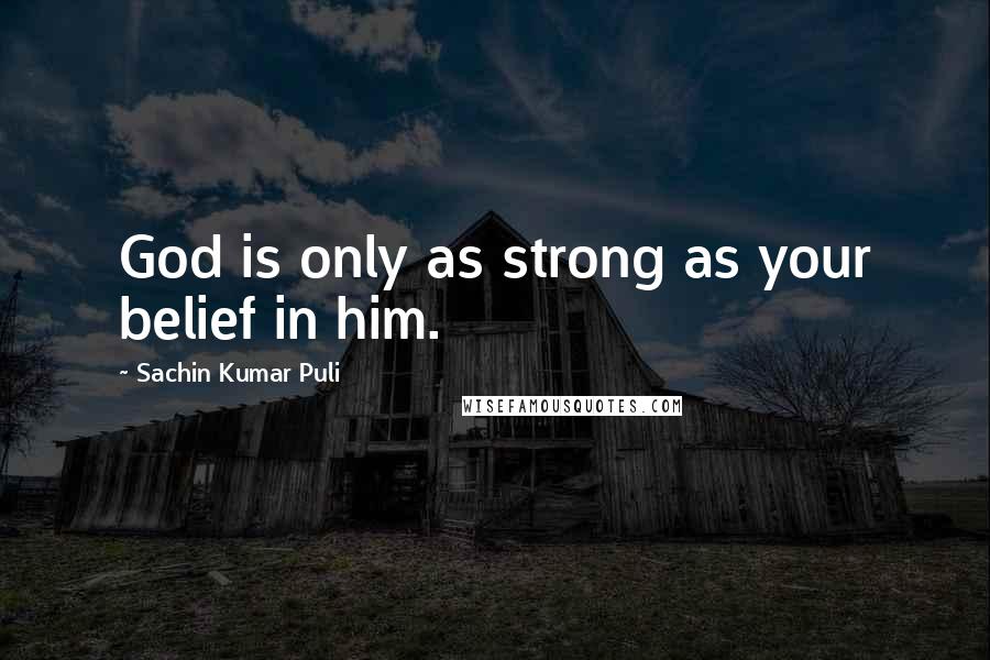 Sachin Kumar Puli Quotes: God is only as strong as your belief in him.