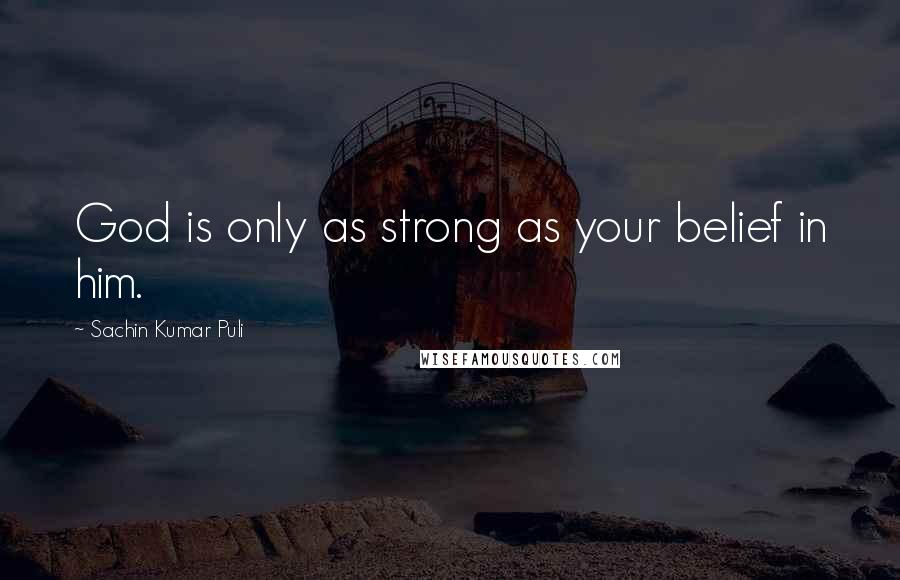 Sachin Kumar Puli Quotes: God is only as strong as your belief in him.