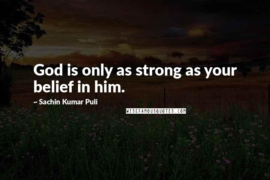 Sachin Kumar Puli Quotes: God is only as strong as your belief in him.