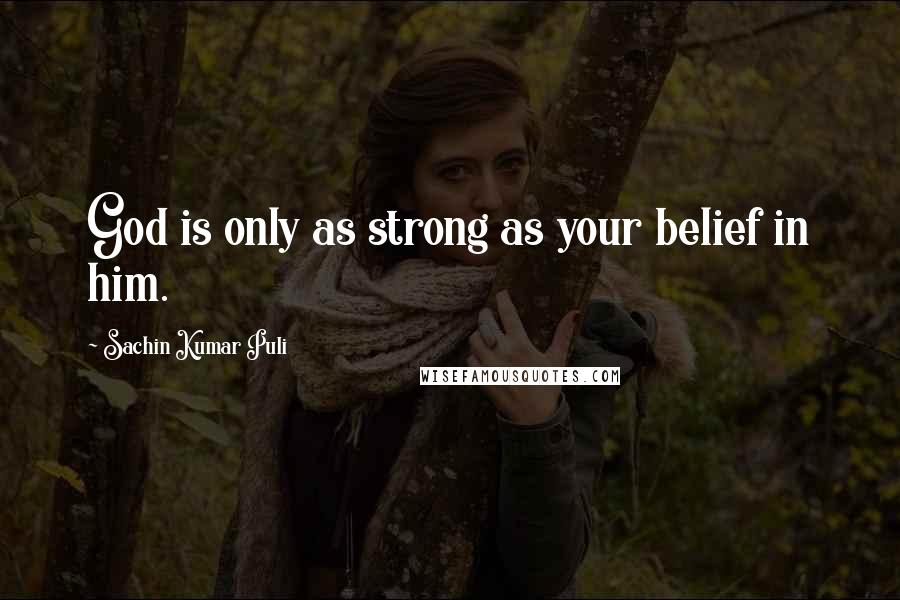 Sachin Kumar Puli Quotes: God is only as strong as your belief in him.