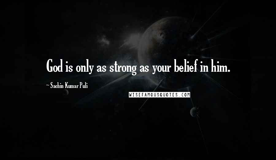 Sachin Kumar Puli Quotes: God is only as strong as your belief in him.