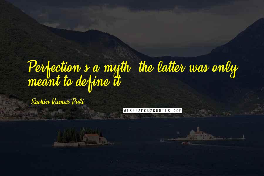 Sachin Kumar Puli Quotes: Perfection's a myth, the latter was only meant to define it.